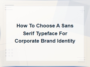 How to Choose a Sans Serif Typeface for Your Corporate Brand Identity